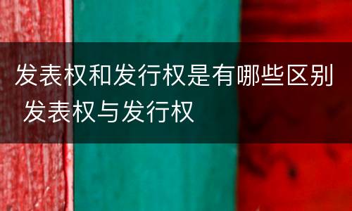 发表权和发行权是有哪些区别 发表权与发行权