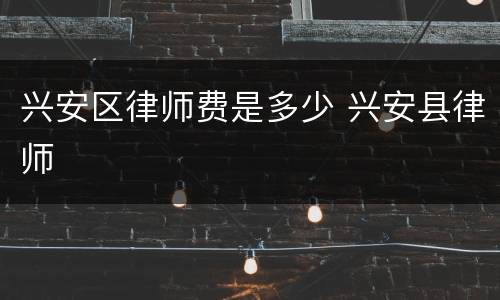 兴安区律师费是多少 兴安县律师