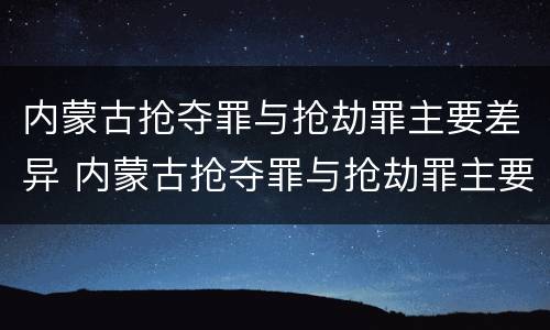 内蒙古抢夺罪与抢劫罪主要差异 内蒙古抢夺罪与抢劫罪主要差异是