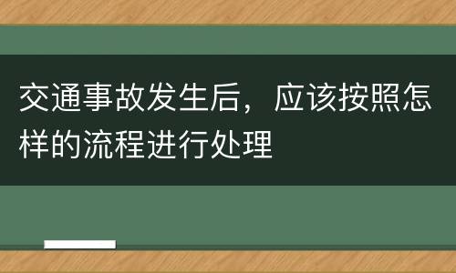 交通事故发生后，应该按照怎样的流程进行处理