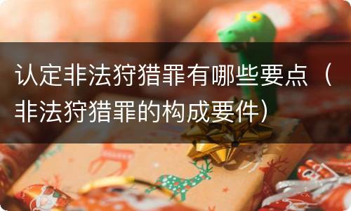 认定非法狩猎罪有哪些要点（非法狩猎罪的构成要件）