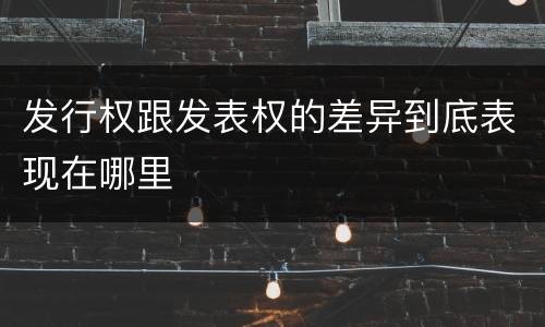发行权跟发表权的差异到底表现在哪里