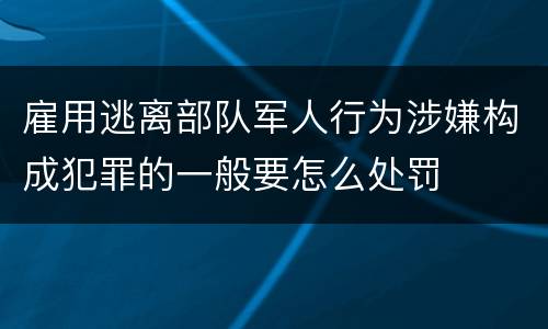 雇用逃离部队军人行为涉嫌构成犯罪的一般要怎么处罚