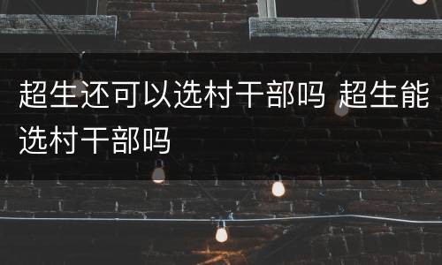 超生还可以选村干部吗 超生能选村干部吗