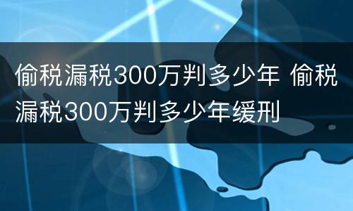 偷税漏税300万判多少年 偷税漏税300万判多少年缓刑