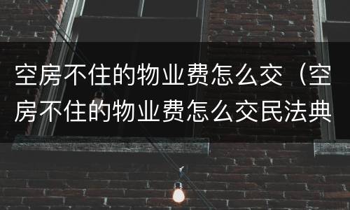 空房不住的物业费怎么交（空房不住的物业费怎么交民法典）