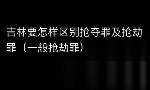 吉林要怎样区别抢夺罪及抢劫罪（一般抢劫罪）