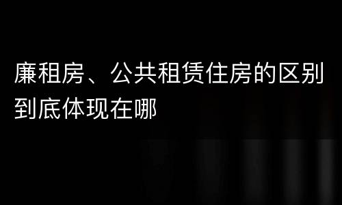 廉租房、公共租赁住房的区别到底体现在哪