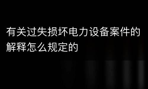 有关过失损坏电力设备案件的解释怎么规定的