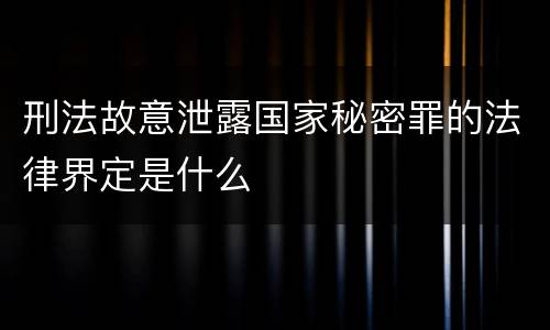 刑法故意泄露国家秘密罪的法律界定是什么
