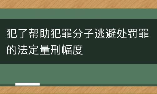 犯了帮助犯罪分子逃避处罚罪的法定量刑幅度