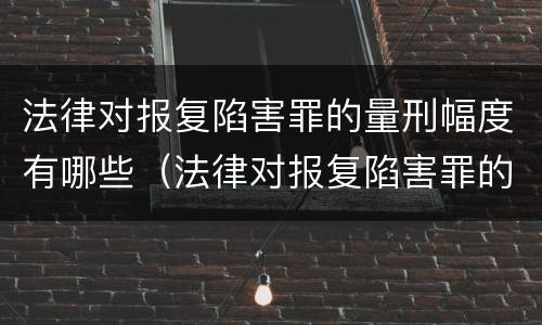 法律对报复陷害罪的量刑幅度有哪些（法律对报复陷害罪的量刑幅度有哪些要求）