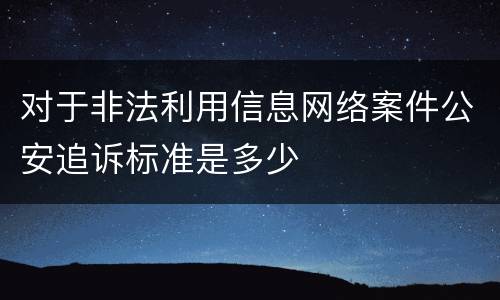 对于非法利用信息网络案件公安追诉标准是多少
