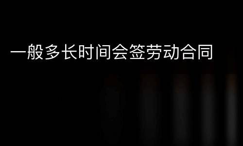 一般多长时间会签劳动合同