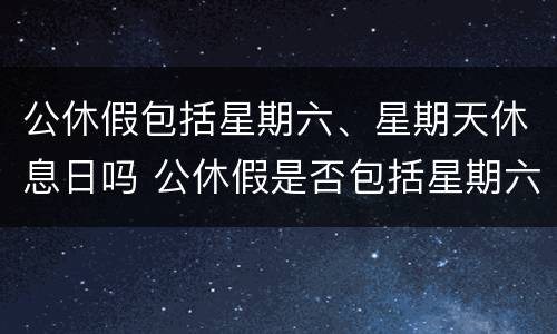 公休假包括星期六、星期天休息日吗 公休假是否包括星期六星期天