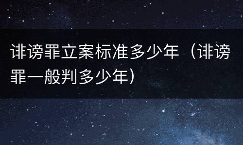 诽谤罪立案标准多少年（诽谤罪一般判多少年）
