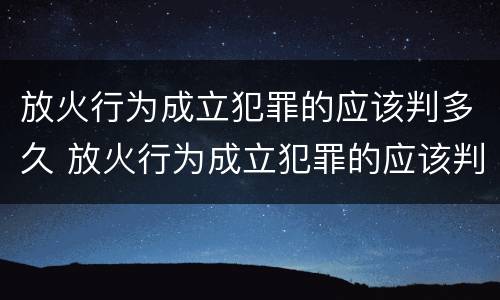 放火行为成立犯罪的应该判多久 放火行为成立犯罪的应该判多久缓刑