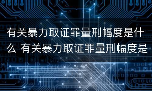 有关暴力取证罪量刑幅度是什么 有关暴力取证罪量刑幅度是什么意思