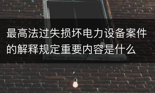 最高法过失损坏电力设备案件的解释规定重要内容是什么