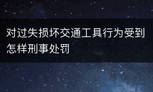 对过失损坏交通工具行为受到怎样刑事处罚