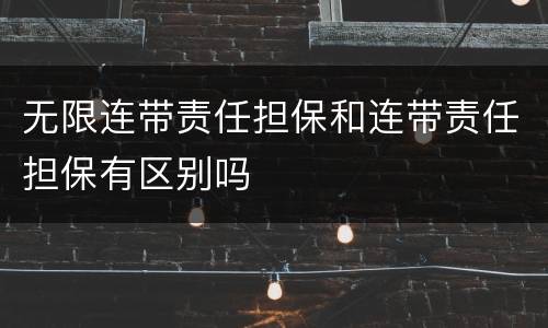 无限连带责任担保和连带责任担保有区别吗