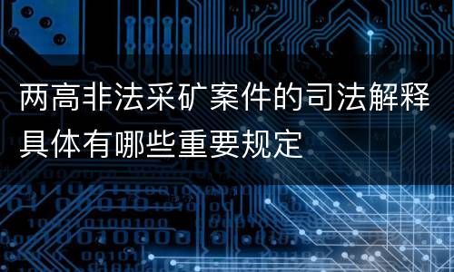 两高非法采矿案件的司法解释具体有哪些重要规定