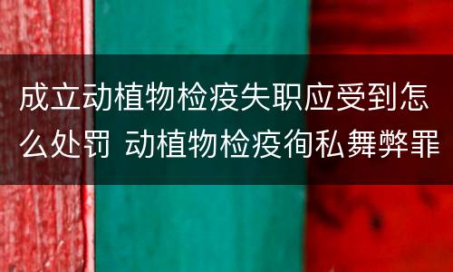 成立动植物检疫失职应受到怎么处罚 动植物检疫徇私舞弊罪是故意犯罪正确还是错误