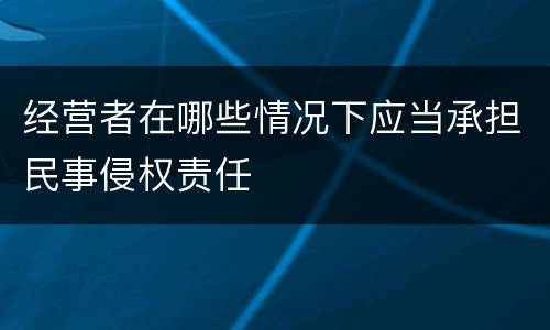 经营者在哪些情况下应当承担民事侵权责任