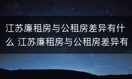 江苏廉租房与公租房差异有什么 江苏廉租房与公租房差异有什么区别