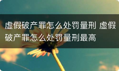 虚假破产罪怎么处罚量刑 虚假破产罪怎么处罚量刑最高