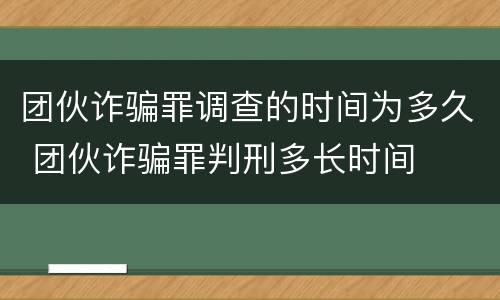 团伙诈骗罪调查的时间为多久 团伙诈骗罪判刑多长时间