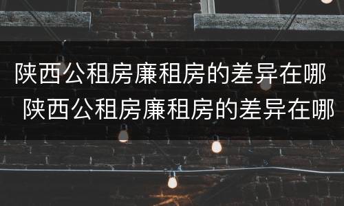 陕西公租房廉租房的差异在哪 陕西公租房廉租房的差异在哪查