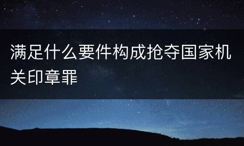 满足什么要件构成抢夺国家机关印章罪