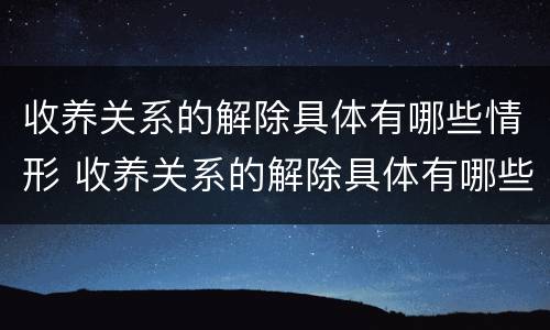 收养关系的解除具体有哪些情形 收养关系的解除具体有哪些情形呢