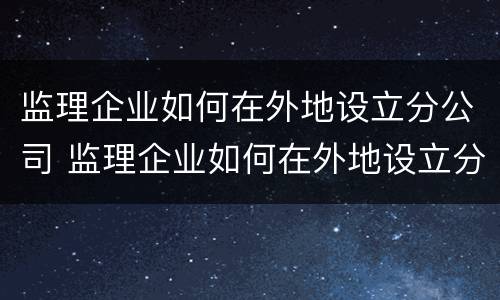监理企业如何在外地设立分公司 监理企业如何在外地设立分公司