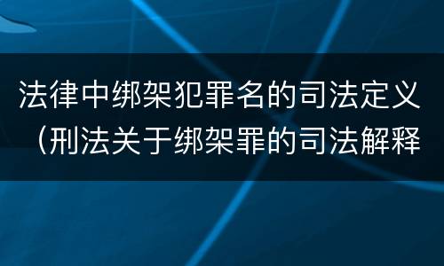 法律中绑架犯罪名的司法定义（刑法关于绑架罪的司法解释）