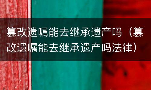 篡改遗嘱能去继承遗产吗（篡改遗嘱能去继承遗产吗法律）