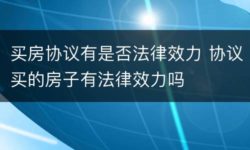 买房协议有是否法律效力 协议买的房子有法律效力吗