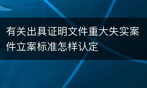 有关出具证明文件重大失实案件立案标准怎样认定