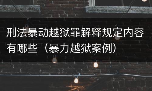 刑法暴动越狱罪解释规定内容有哪些（暴力越狱案例）