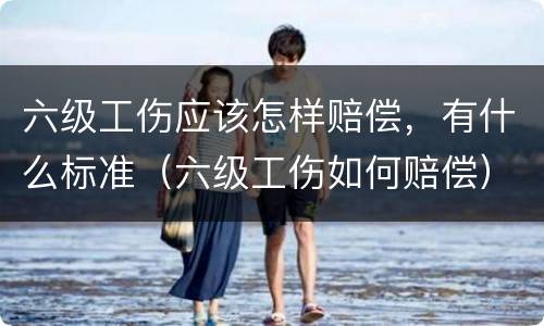 六级工伤应该怎样赔偿，有什么标准（六级工伤如何赔偿）