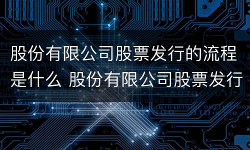 股份有限公司股票发行的流程是什么 股份有限公司股票发行的流程是什么