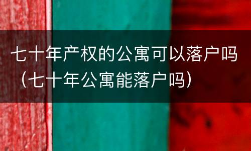 七十年产权的公寓可以落户吗（七十年公寓能落户吗）