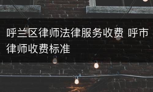 呼兰区律师法律服务收费 呼市律师收费标准