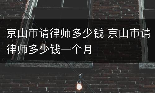 京山市请律师多少钱 京山市请律师多少钱一个月