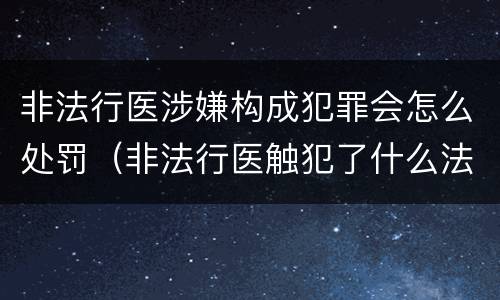 非法行医涉嫌构成犯罪会怎么处罚（非法行医触犯了什么法律）