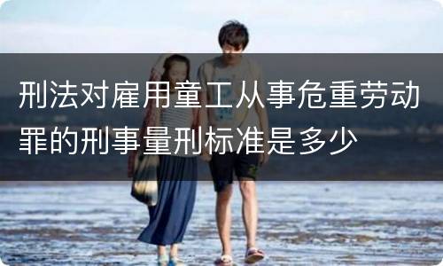 刑法对雇用童工从事危重劳动罪的刑事量刑标准是多少