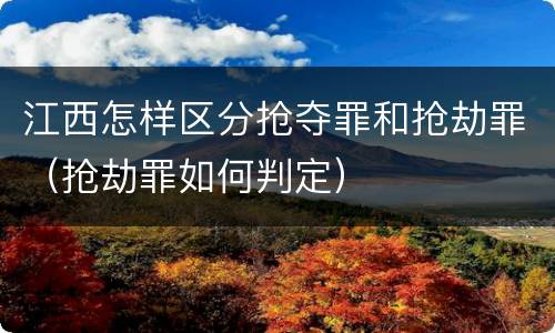 江西怎样区分抢夺罪和抢劫罪（抢劫罪如何判定）