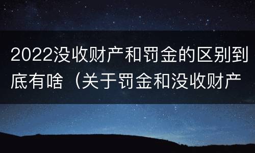 2022没收财产和罚金的区别到底有啥（关于罚金和没收财产的司法解释）