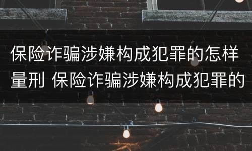 保险诈骗涉嫌构成犯罪的怎样量刑 保险诈骗涉嫌构成犯罪的怎样量刑呢